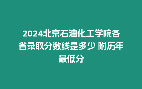 2024北京石油化工學(xué)院各省錄取分?jǐn)?shù)線是多少 附歷年最低分