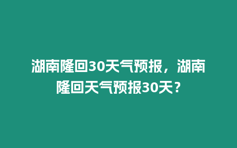 湖南隆回30天氣預(yù)報，湖南隆回天氣預(yù)報30天？