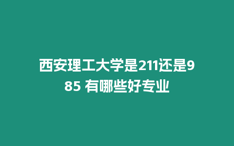 西安理工大學是211還是985 有哪些好專業