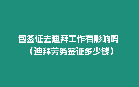 包簽證去迪拜工作有影響嗎 （迪拜勞務(wù)簽證多少錢）