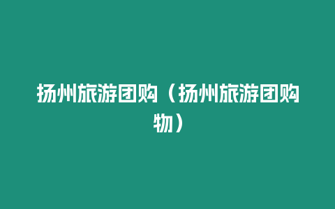 揚(yáng)州旅游團(tuán)購（揚(yáng)州旅游團(tuán)購物）