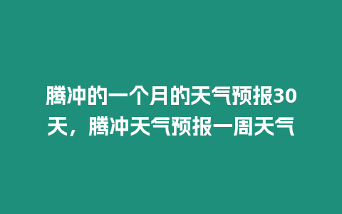 騰沖的一個(gè)月的天氣預(yù)報(bào)30天，騰沖天氣預(yù)報(bào)一周天氣