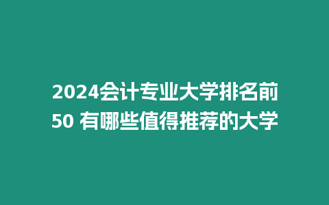 2024會(huì)計(jì)專業(yè)大學(xué)排名前50 有哪些值得推薦的大學(xué)