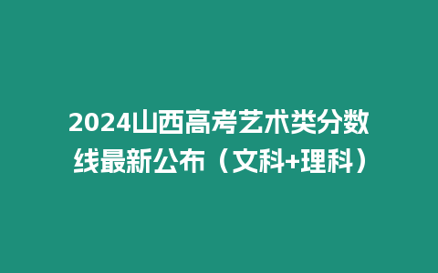 2024山西高考藝術(shù)類(lèi)分?jǐn)?shù)線最新公布（文科+理科）