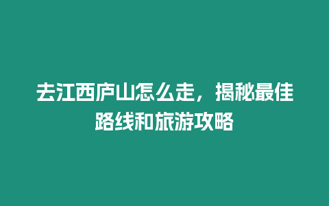 去江西廬山怎么走，揭秘最佳路線和旅游攻略