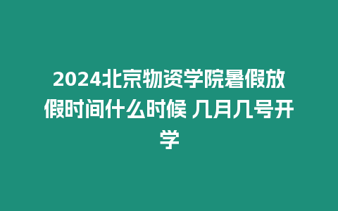 2024北京物資學(xué)院暑假放假時間什么時候 幾月幾號開學(xué)