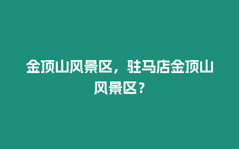 金頂山風(fēng)景區(qū)，駐馬店金頂山風(fēng)景區(qū)？