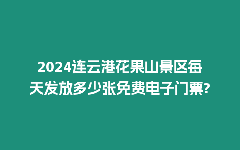 2024連云港花果山景區(qū)每天發(fā)放多少張免費(fèi)電子門票?