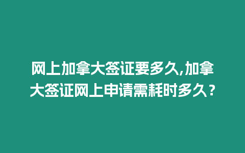 網(wǎng)上加拿大簽證要多久,加拿大簽證網(wǎng)上申請需耗時多久？