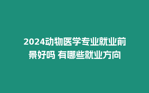 2024動物醫(yī)學(xué)專業(yè)就業(yè)前景好嗎 有哪些就業(yè)方向