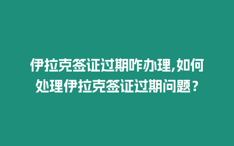 伊拉克簽證過期咋辦理,如何處理伊拉克簽證過期問題？