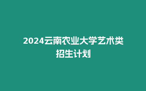 2024云南農(nóng)業(yè)大學(xué)藝術(shù)類招生計劃