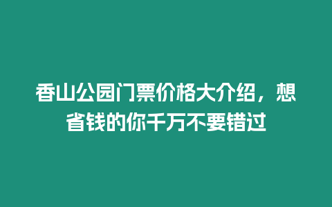 香山公園門票價(jià)格大介紹，想省錢的你千萬(wàn)不要錯(cuò)過