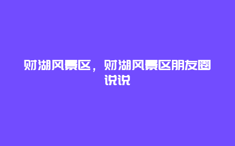 財湖風景區(qū)，財湖風景區(qū)朋友圈說說