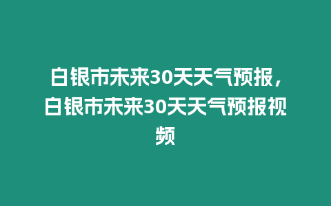 白銀市未來30天天氣預報，白銀市未來30天天氣預報視頻