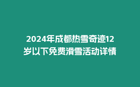 2024年成都熱雪奇跡12歲以下免費滑雪活動詳情