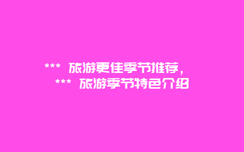 *** 旅游更佳季節推薦， *** 旅游季節特色介紹