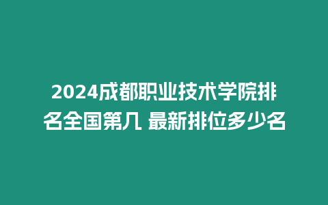 2024成都職業技術學院排名全國第幾 最新排位多少名