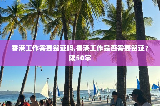香港工作需要簽證嗎,香港工作是否需要簽證？限50字