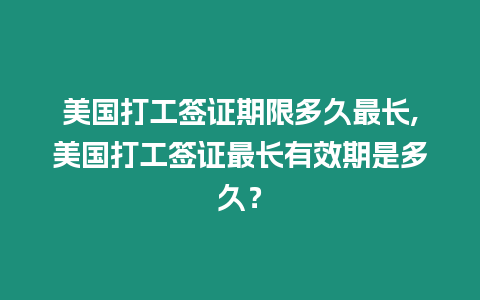 美國打工簽證期限多久最長,美國打工簽證最長有效期是多久？