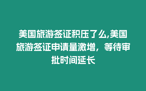 美國旅游簽證積壓了么,美國旅游簽證申請量激增，等待審批時(shí)間延長