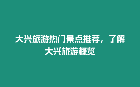 大興旅游熱門景點推薦，了解大興旅游概覽