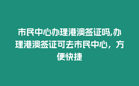 市民中心辦理港澳簽證嗎,辦理港澳簽證可去市民中心，方便快捷