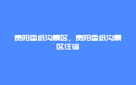 貴陽香紙溝景區，貴陽香紙溝景區住宿