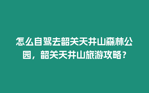 怎么自駕去韶關(guān)天井山森林公園，韶關(guān)天井山旅游攻略？