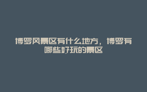 博羅風景區有什么地方，博羅有哪些好玩的景區