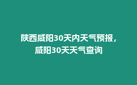 陜西咸陽30天內(nèi)天氣預(yù)報，咸陽30天天氣查詢