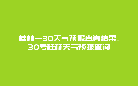 桂林一30天氣預報查詢結果，30號桂林天氣預報查詢