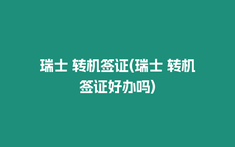 瑞士 轉機簽證(瑞士 轉機簽證好辦嗎)