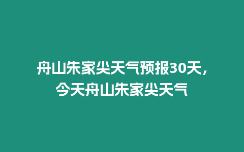 舟山朱家尖天氣預(yù)報30天，今天舟山朱家尖天氣