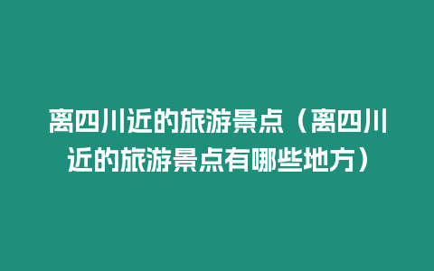 離四川近的旅游景點(diǎn)（離四川近的旅游景點(diǎn)有哪些地方）
