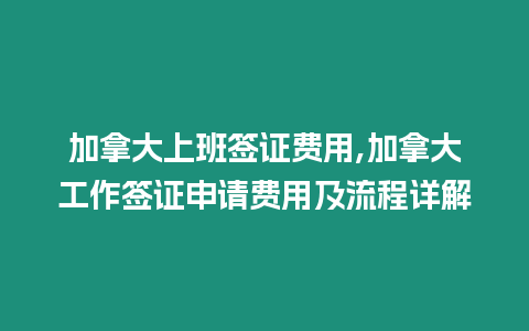 加拿大上班簽證費用,加拿大工作簽證申請費用及流程詳解