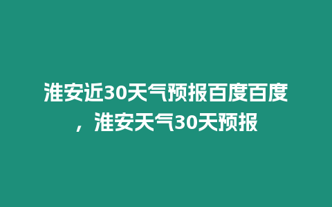 淮安近30天氣預報百度百度，淮安天氣30天預報