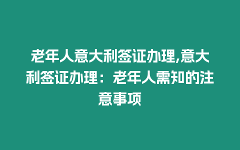 老年人意大利簽證辦理,意大利簽證辦理：老年人需知的注意事項(xiàng)