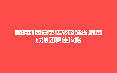 昆明到西安更佳旅游路線,昆西旅游團更佳攻略