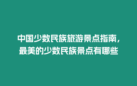 中國少數(shù)民族旅游景點(diǎn)指南，最美的少數(shù)民族景點(diǎn)有哪些