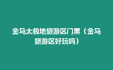 金馬太極地旅游區(qū)門(mén)票（金馬旅游區(qū)好玩嗎）