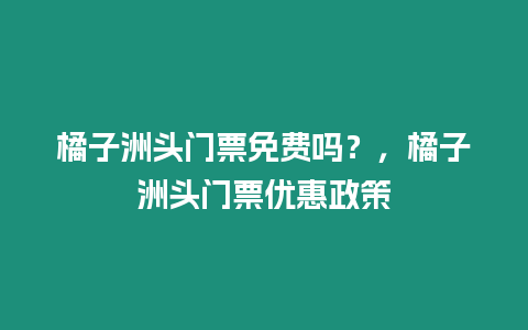 橘子洲頭門票免費嗎？，橘子洲頭門票優惠政策