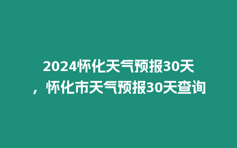 2024懷化天氣預報30天，懷化市天氣預報30天查詢