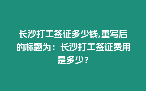 長沙打工簽證多少錢,重寫后的標題為：長沙打工簽證費用是多少？