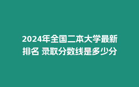 2024年全國二本大學最新排名 錄取分數線是多少分