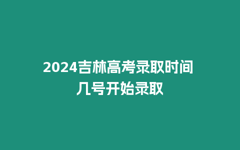 2024吉林高考錄取時(shí)間 幾號開始錄取