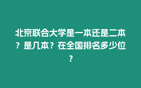 北京聯合大學是一本還是二本？是幾本？在全國排名多少位？