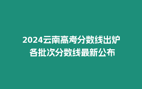 2024云南高考分數線出爐 各批次分數線最新公布