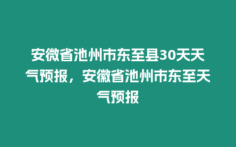 安微省池州市東至縣30天天氣預報，安徽省池州市東至天氣預報