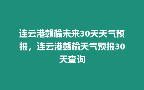 連云港贛榆未來30天天氣預(yù)報，連云港贛榆天氣預(yù)報30天查詢